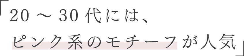 20代〜30代には、ピンク系のモチーフが人気
