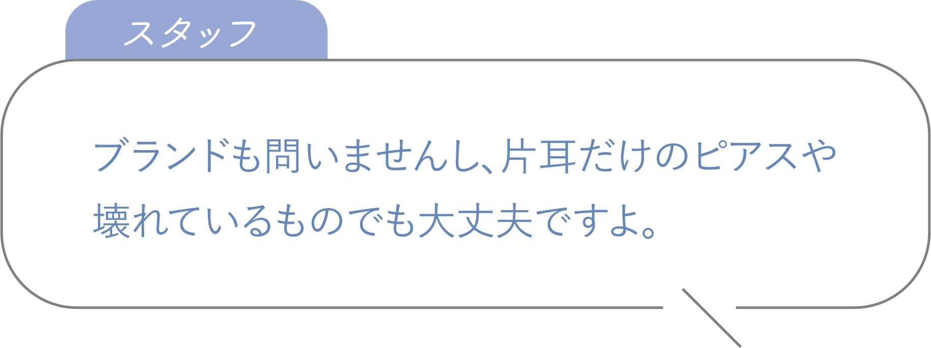 ブランドも問いませんし、片耳だけのピアスや壊れているものでも大丈夫ですよ。