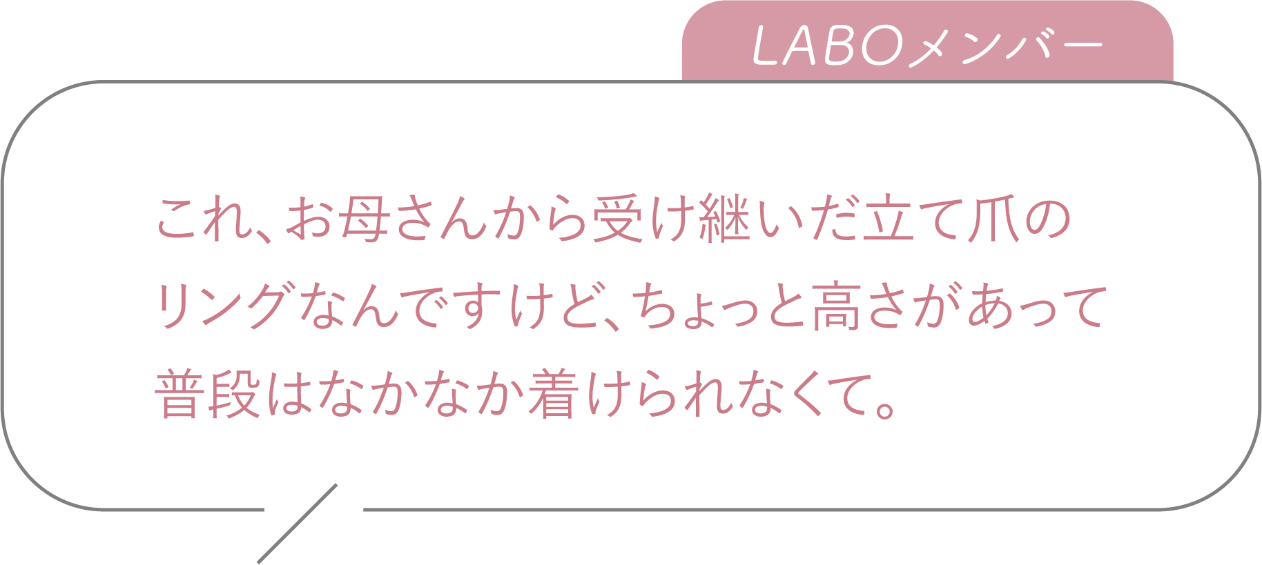 これ、お母さんから受け継いだ立て爪のリングなんですけど、ちょっと高さがあって普段はなかなか着けられなくて。