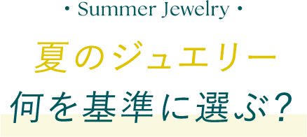 夏のジュエリー何を基準に選ぶ？ How to Choose Jewelry for Summer